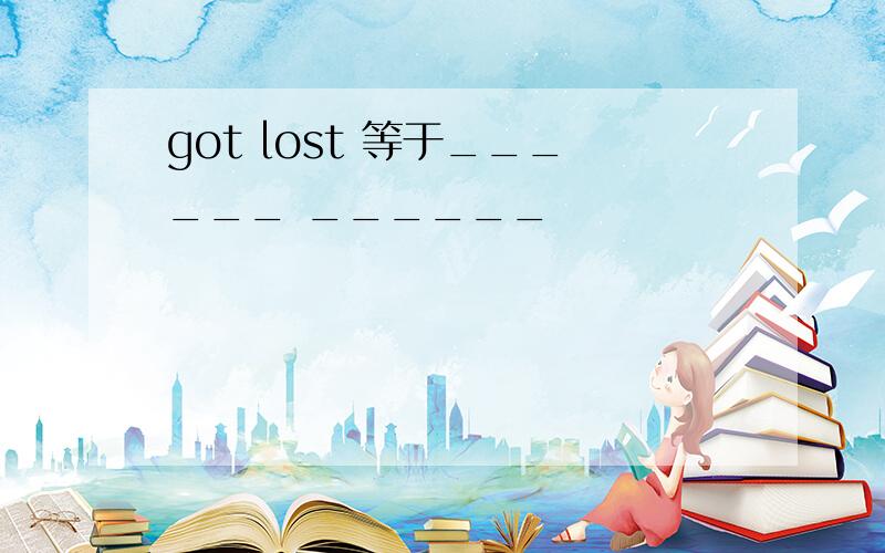 got lost 等于______ ______