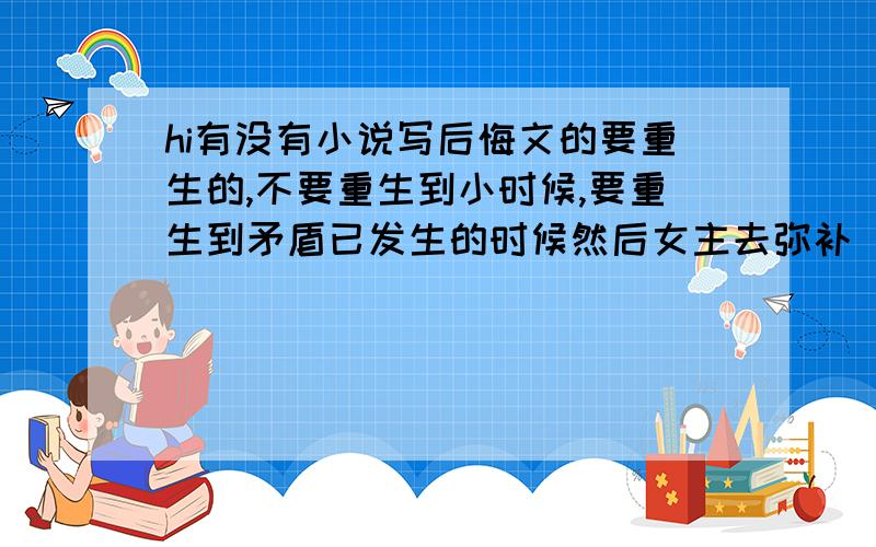 hi有没有小说写后悔文的要重生的,不要重生到小时候,要重生到矛盾已发生的时候然后女主去弥补