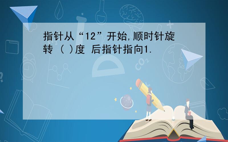 指针从“12”开始,顺时针旋转 ( )度 后指针指向1.