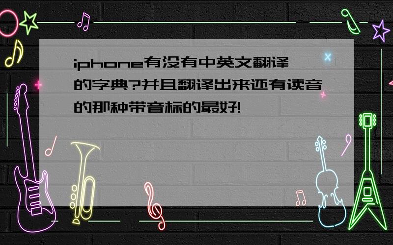 iphone有没有中英文翻译的字典?并且翻译出来还有读音的那种带音标的最好!