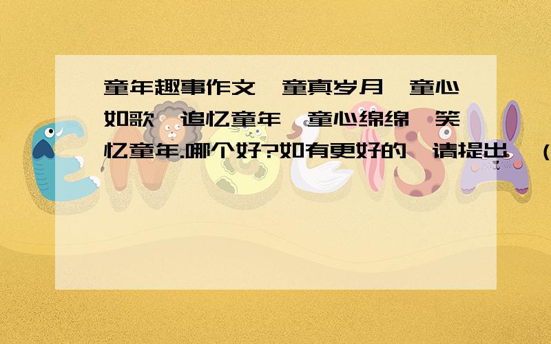 童年趣事作文,童真岁月、童心如歌、追忆童年、童心绵绵、笑忆童年.哪个好?如有更好的,请提出,（注：我需要的是作文的题目