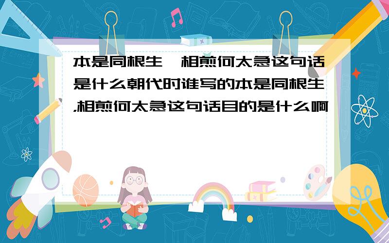 本是同根生,相煎何太急这句话是什么朝代时谁写的本是同根生，相煎何太急这句话目的是什么啊