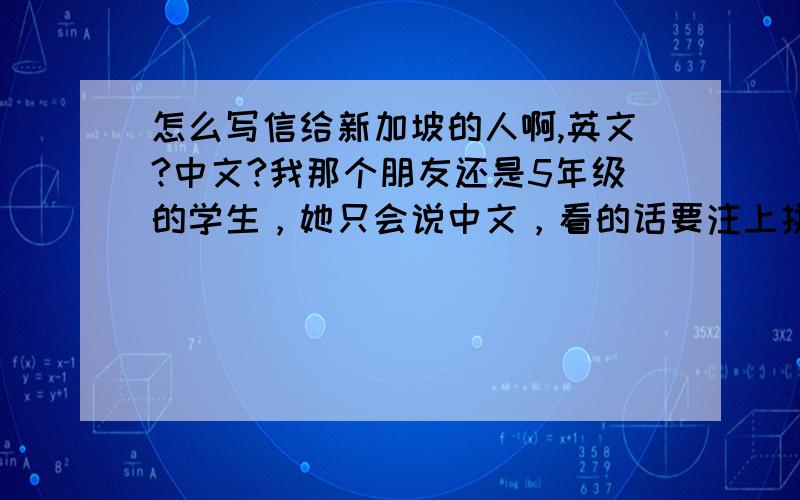 怎么写信给新加坡的人啊,英文?中文?我那个朋友还是5年级的学生，她只会说中文，看的话要注上拼音，只会一些难易适中的那些文章，我文笔不错，总要写长篇大论，注上拼音不累死？还是