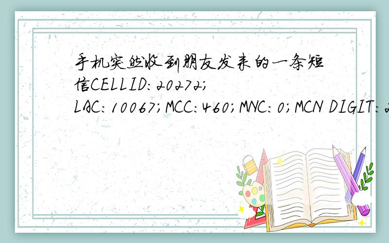 手机突然收到朋友发来的一条短信CELLID:20272;LAC:10067;MCC:460;MNC:0;MCN DIGIT:2;STATUS:1求解释.