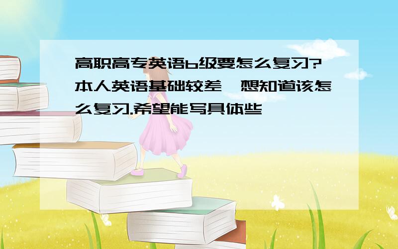 高职高专英语b级要怎么复习?本人英语基础较差,想知道该怎么复习.希望能写具体些