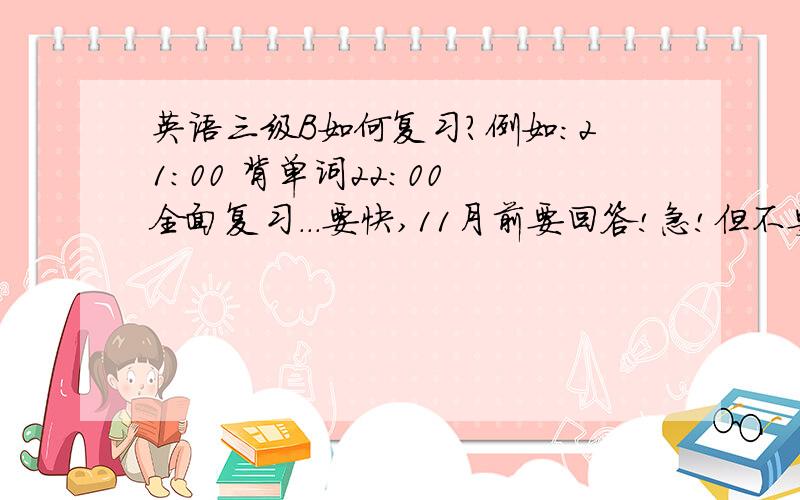 英语三级B如何复习?例如：21：00 背单词22：00 全面复习...要快,11月前要回答!急!但不要超过22：00,我还小,不能睡太晚!