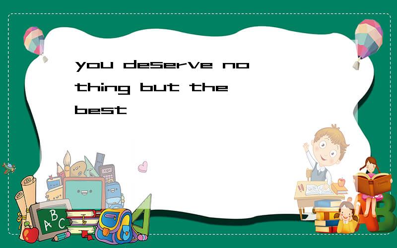 you deserve nothing but the best