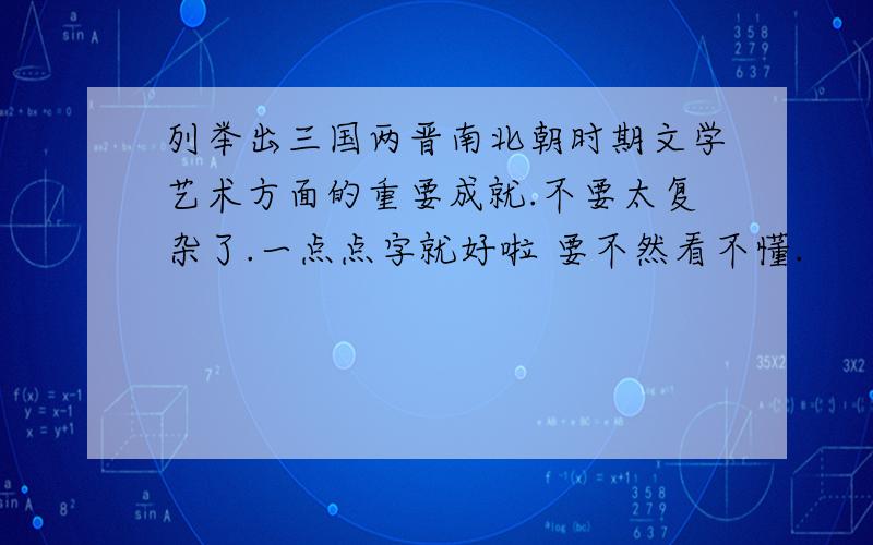 列举出三国两晋南北朝时期文学艺术方面的重要成就.不要太复杂了.一点点字就好啦 要不然看不懂.