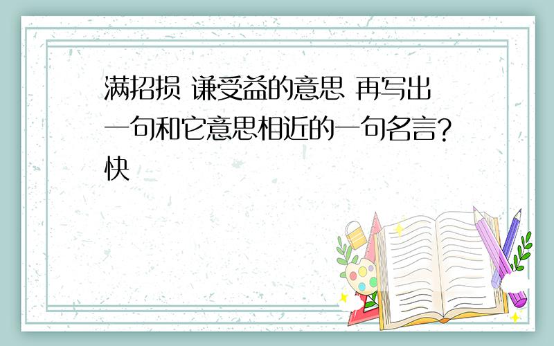 满招损 谦受益的意思 再写出一句和它意思相近的一句名言?快