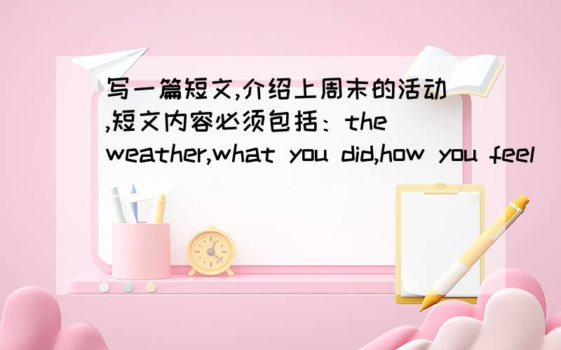 写一篇短文,介绍上周末的活动,短文内容必须包括：the weather,what you did,how you feel