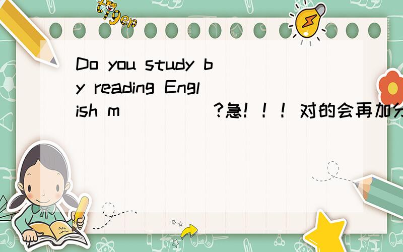 Do you study by reading English m_____?急！！！对的会再加分~