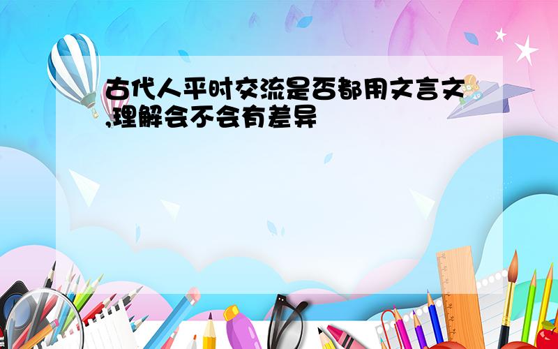 古代人平时交流是否都用文言文,理解会不会有差异