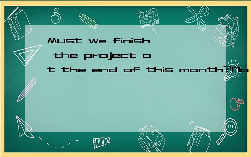 Must we finish the project at the end of this month?No,___you.You have to more weeks.A.mustn't B.can't C.don't D.needn't