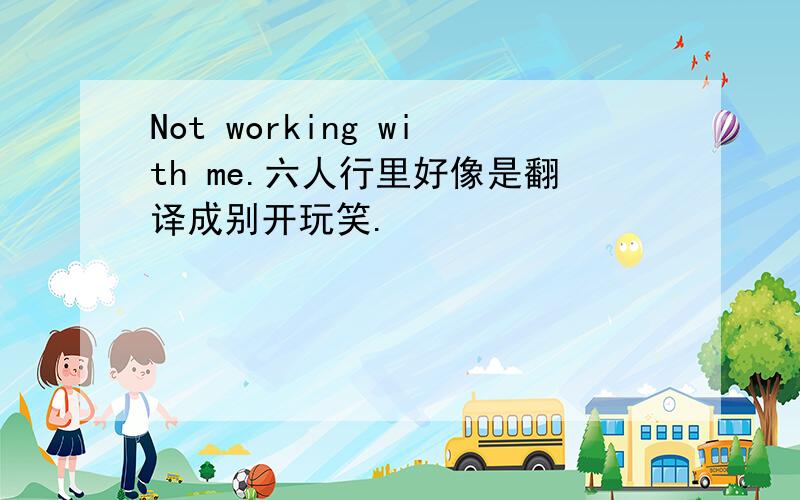 Not working with me.六人行里好像是翻译成别开玩笑.