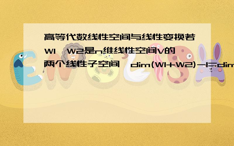 高等代数线性空间与线性变换若W1,W2是n维线性空间V的两个线性子空间,dim(W1+W2)-1=dim(W1∩W2),证明W1+W2与其中的一个子空间相等,W1∩W2与另一个子空间相等.