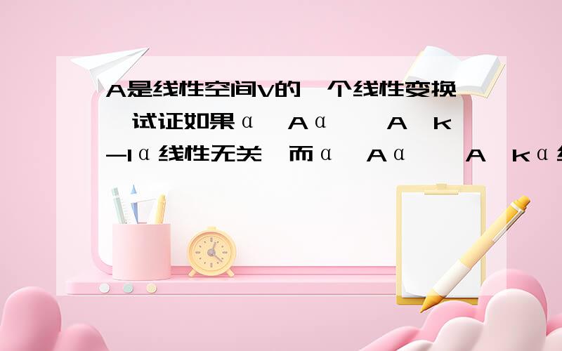 A是线性空间V的一个线性变换,试证如果α,Aα,…A∧k-1α线性无关,而α,Aα,…A∧kα线性相关,那么L(α,Aα,…A∧k-1α）是A的一个不变子空间且是包含α的最小的A-子空间