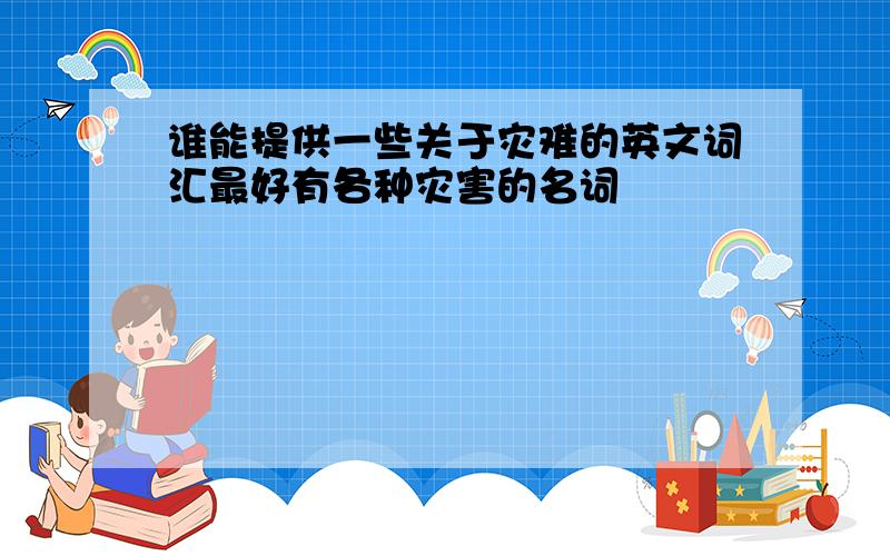 谁能提供一些关于灾难的英文词汇最好有各种灾害的名词