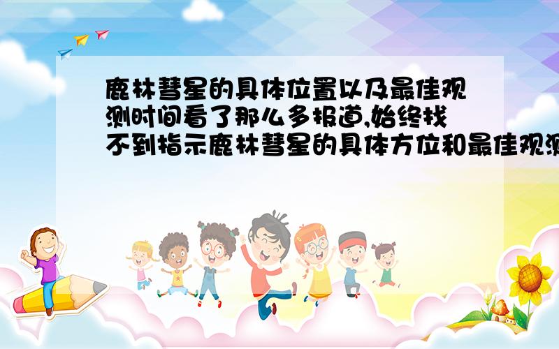 鹿林彗星的具体位置以及最佳观测时间看了那么多报道,始终找不到指示鹿林彗星的具体方位和最佳观测时间的文章.我总不能整夜的扫描全部天空吧?2月24日以后是不是就看不到了？