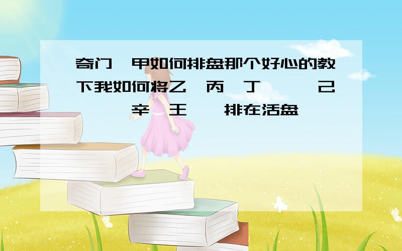 奇门遁甲如何排盘那个好心的教下我如何将乙、丙、丁、戊、己、庚、辛、王、癸排在活盘