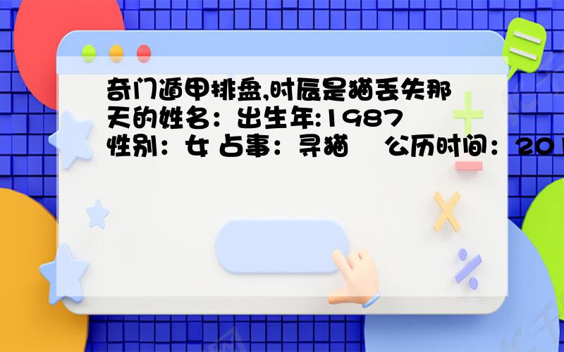 奇门遁甲排盘,时辰是猫丢失那天的姓名：出生年:1987 性别：女 占事：寻猫 　公历时间：2013-2-18 9:17:00　　农历时间：农历癸巳年(蛇)正月初九 　节气：2013-2-4 0:31:00立春中元 　干支：癸巳