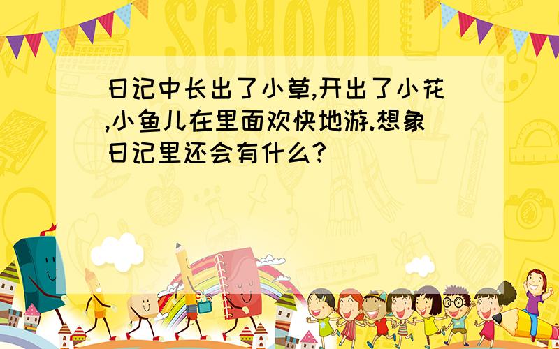 日记中长出了小草,开出了小花,小鱼儿在里面欢快地游.想象日记里还会有什么?