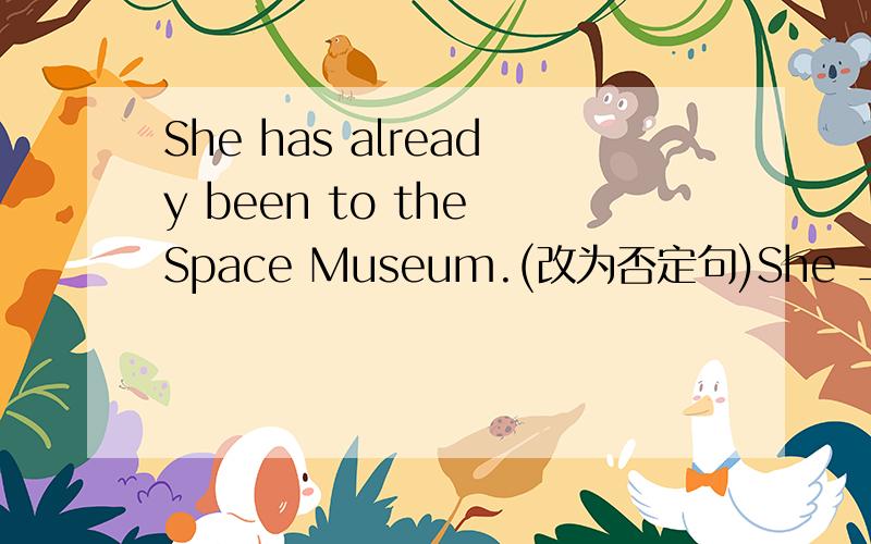 She has already been to the Space Museum.(改为否定句)She _______ been to the Space Museum _______.