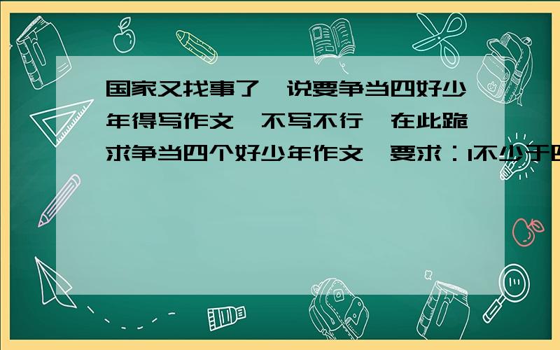 国家又找事了,说要争当四好少年得写作文,不写不行,在此跪求争当四个好少年作文,要求：1不少于四百字；2写我（你编）在寒假中做出好事.好的另加5分