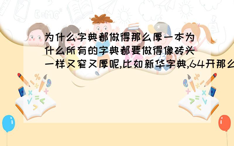 为什么字典都做得那么厚一本为什么所有的字典都要做得像砖头一样又窄又厚呢,比如新华字典,64开那么小,如用16开的纸不就会像一本正常的书了吗?