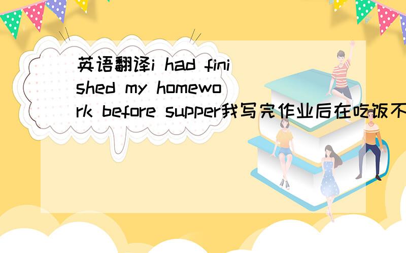 英语翻译i had finished my homework before supper我写完作业后在吃饭不对 请纠正