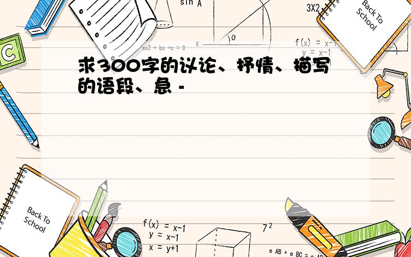 求300字的议论、抒情、描写的语段、急 -