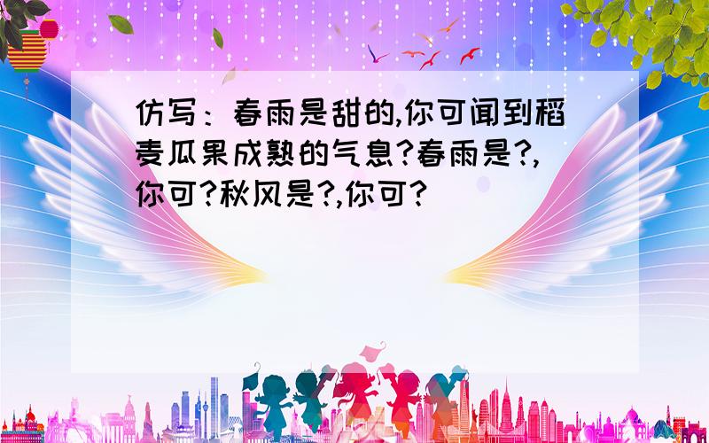 仿写：春雨是甜的,你可闻到稻麦瓜果成熟的气息?春雨是?,你可?秋风是?,你可?