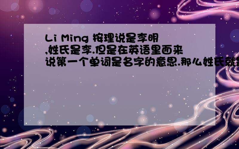 Li Ming 按理说是李明,姓氏是李.但是在英语里面来说第一个单词是名字的意思.那么姓氏就是Ming.填空题要是说Li Ming的姓氏是什么?.该怎么填啊~请权威人员回答.