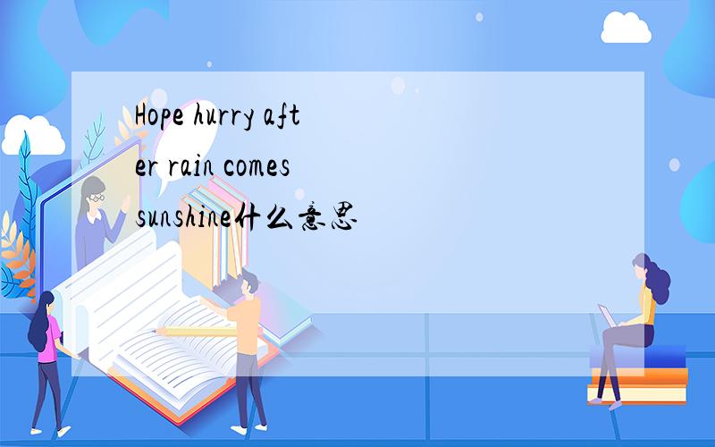 Hope hurry after rain comes sunshine什么意思