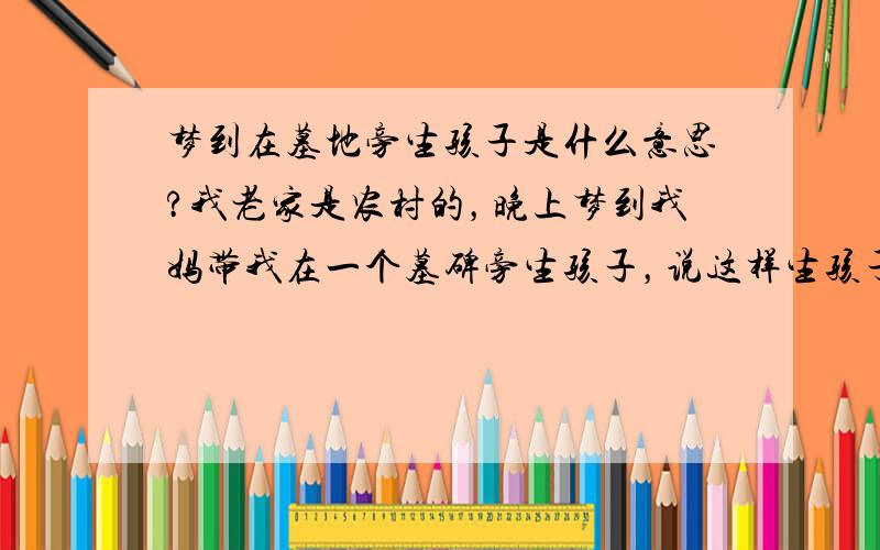 梦到在墓地旁生孩子是什么意思?我老家是农村的，晚上梦到我妈带我在一个墓碑旁生孩子，说这样生孩子比较快，旁边还有一个女的，记不清是谁了，我刚走进那座墓地下身就流血了，随之