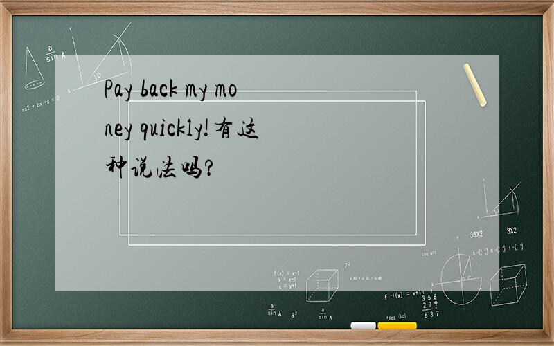 Pay back my money quickly!有这种说法吗?