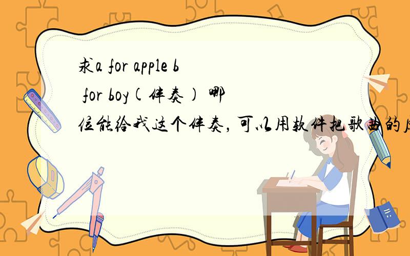 求a for apple b for boy(伴奏) 哪位能给我这个伴奏，可以用软件把歌曲的原唱去掉，但麻烦请处理得好点，