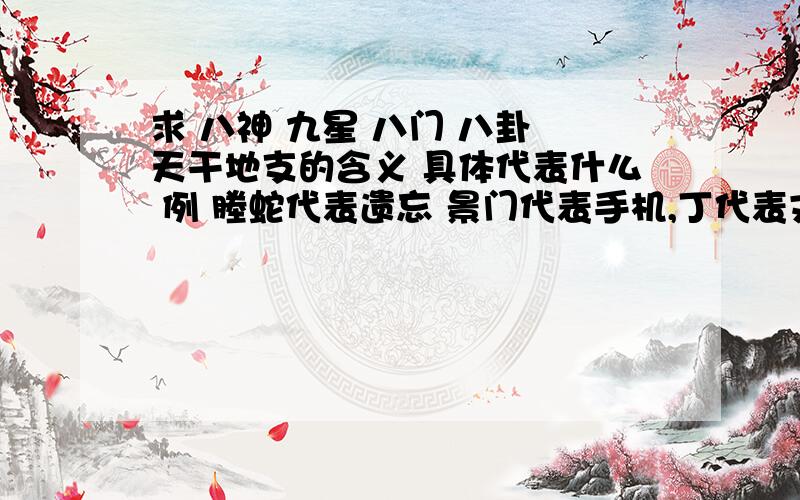 求 八神 九星 八门 八卦 天干地支的含义 具体代表什么 例 塍蛇代表遗忘 景门代表手机,丁代表文件 求别的