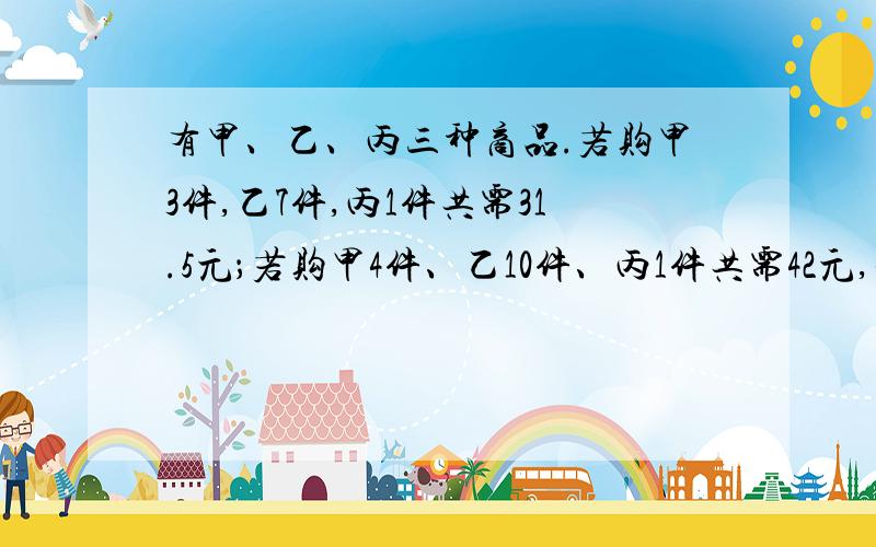 有甲、乙、丙三种商品.若购甲3件,乙7件,丙1件共需31.5元；若购甲4件、乙10件、丙1件共需42元,现购甲、乙、丙各一件共需多少元?