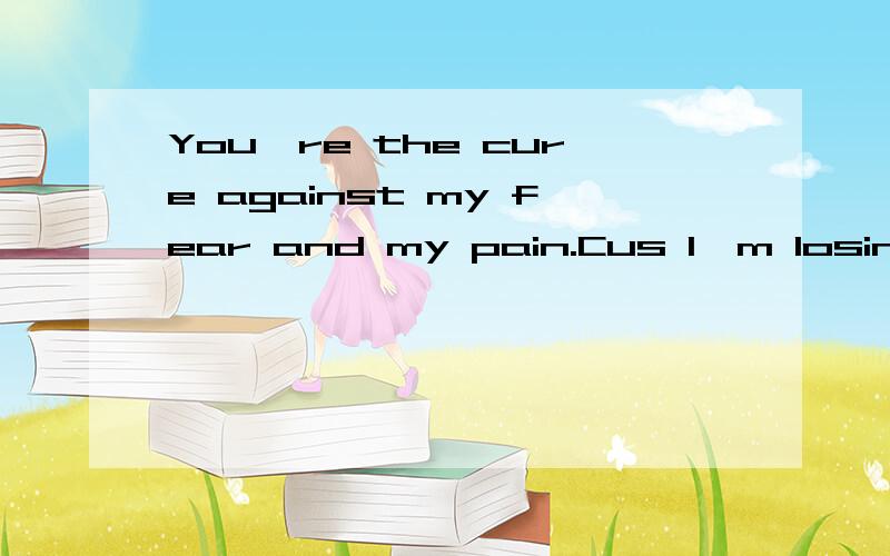 You're the cure against my fear and my pain.Cus I'm losing my mind when you're not around!