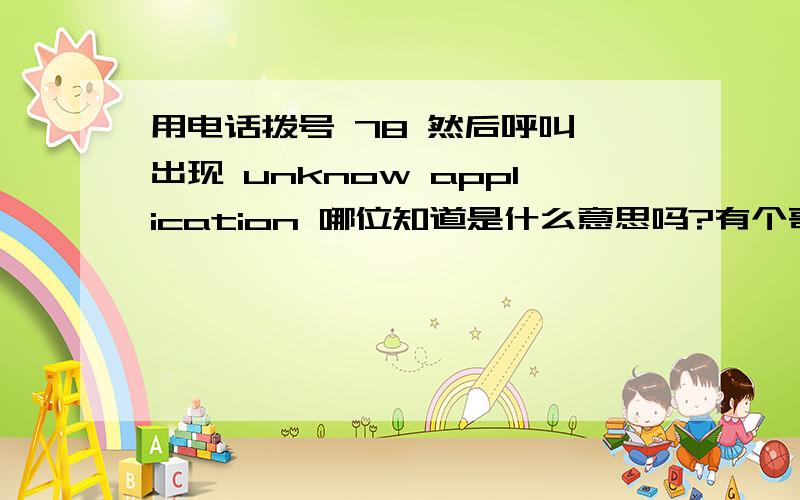 用电话拨号 78 然后呼叫 出现 unknow application 哪位知道是什么意思吗?有个哥们说发现个秘密 用电话拨号 78 然后呼叫 出现 unknow application 哪位知道是什么意思吗?