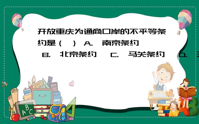 开放重庆为通商口岸的不平等条约是（ ） A.《南京条约》 B.《北京条约》 C.《马关条约》 D.《天津条约》