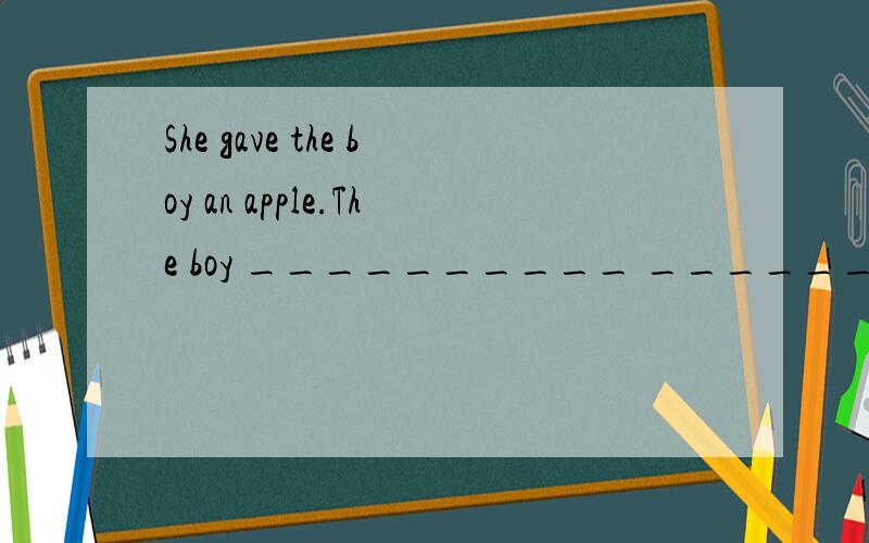 She gave the boy an apple.The boy __________ _____________ an appleHelen cooks him good food.He ___________ _____________good food by Helen.He spent a lot of money on snacks.He spent a lot of money ____________ ________________ snacks.People can make