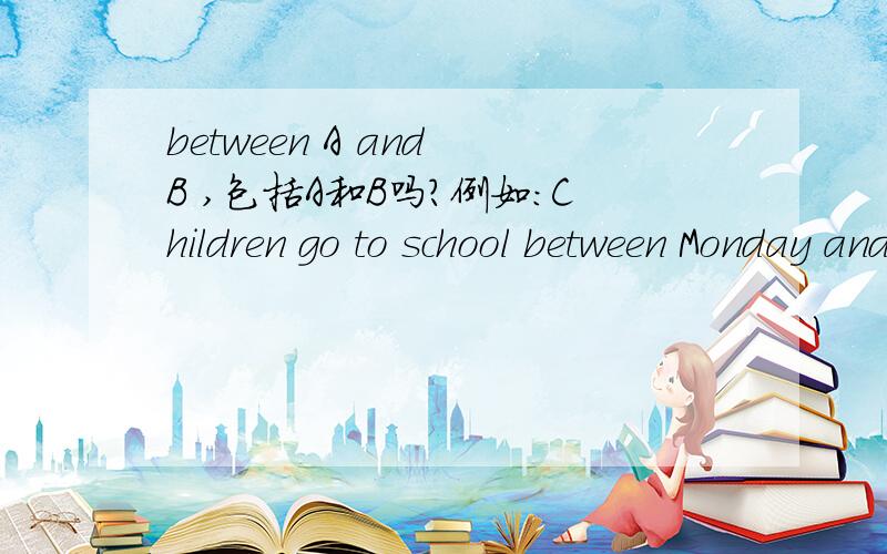 between A and B ,包括A和B吗?例如：Children go to school between Monday and Friday.