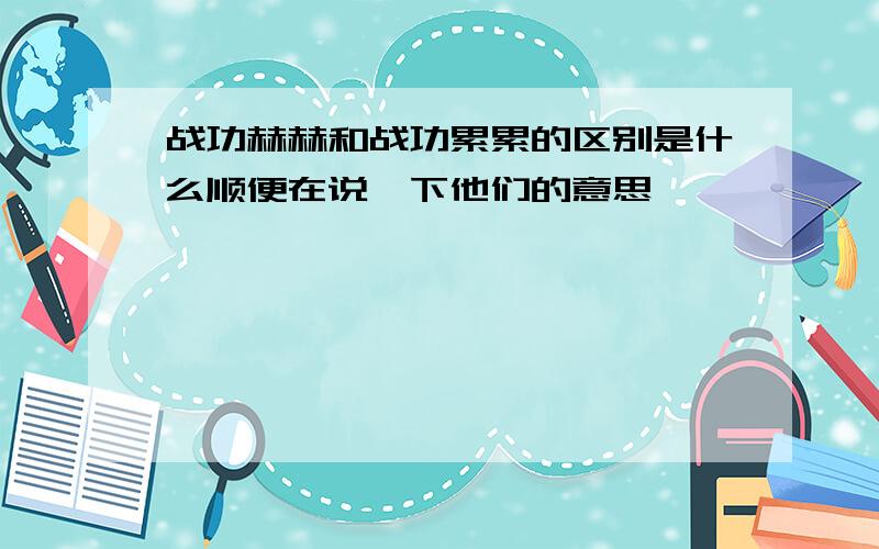 战功赫赫和战功累累的区别是什么顺便在说一下他们的意思