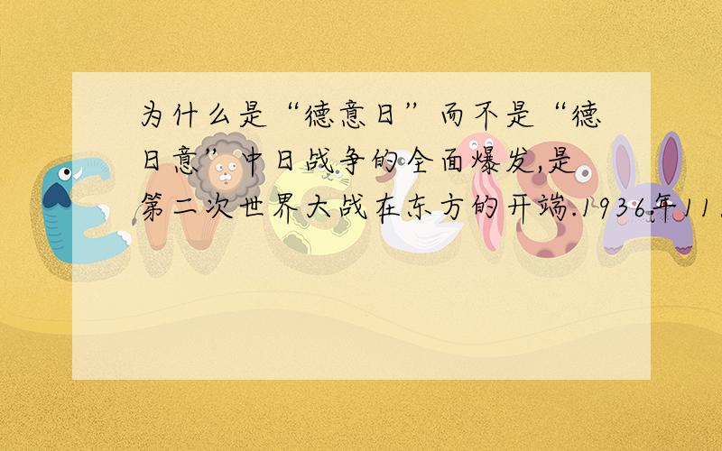 为什么是“德意日”而不是“德日意”中日战争的全面爆发,是第二次世界大战在东方的开端.1936年11月25日,日本与德国在柏林签订了《反共产国际协定》,一年后意大利也加入了这个协定.“柏