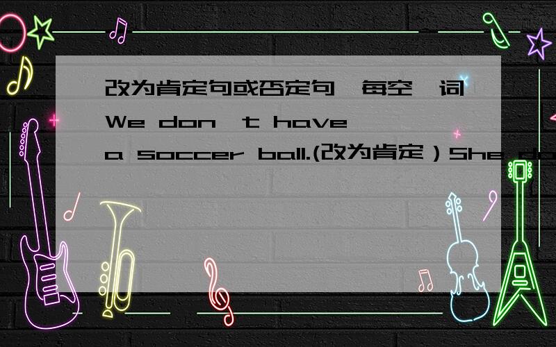 改为肯定句或否定句,每空一词We don't have a soccer ball.(改为肯定）She doesn't have lunch at school(改为肯定）They are my parents.(改为否定)We have a TV in our room.(改为否定）Kate has a ping-pong ball(改为否定)