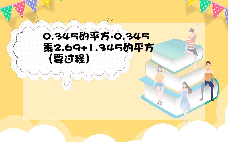 0.345的平方-0.345乘2.69+1.345的平方（要过程）