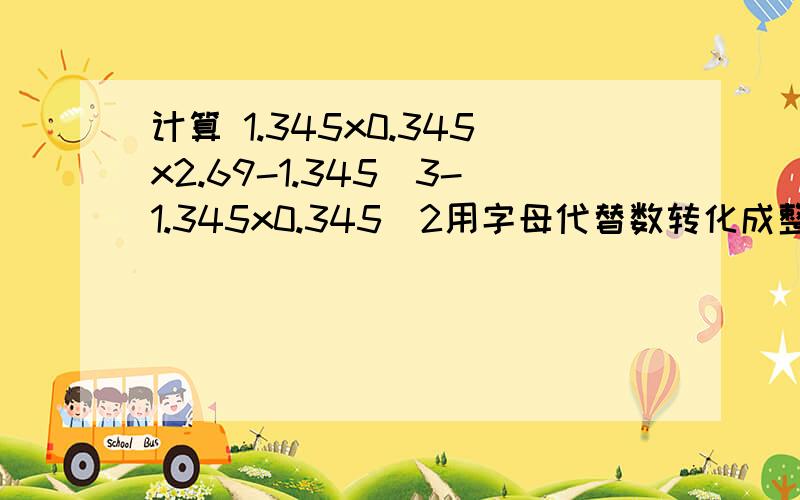 计算 1.345x0.345x2.69-1.345^3-1.345x0.345^2用字母代替数转化成整式问题来解决