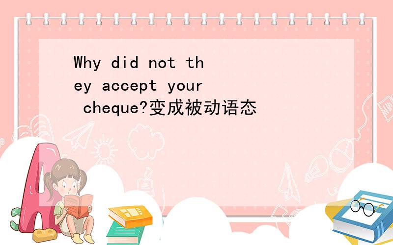 Why did not they accept your cheque?变成被动语态