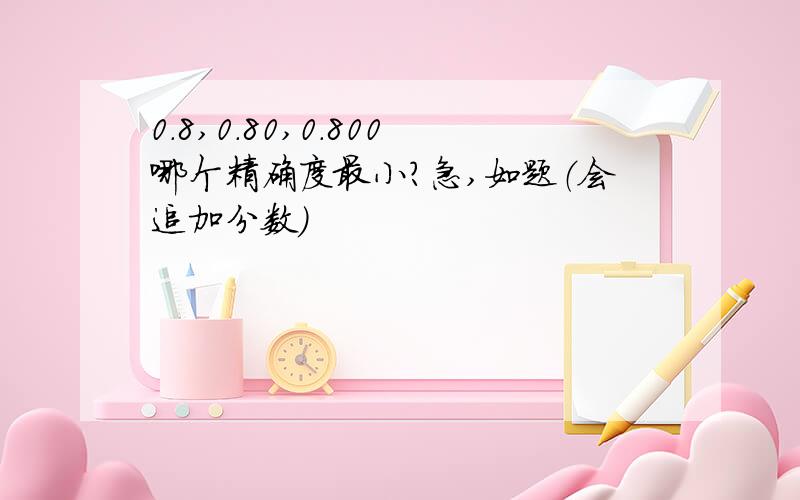 0.8,0.80,0.800哪个精确度最小?急,如题（会追加分数）